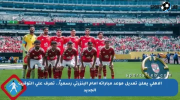 الأهلي يعلن تعديل موعد مباراته أمام البنزرتي رسمياً.. تعرف على التوقيت الجديد